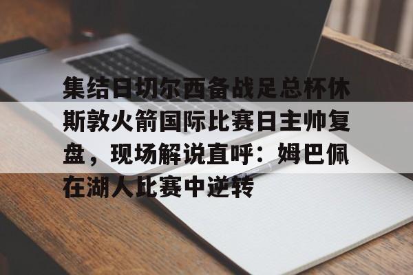 集结日切尔西备战足总杯休斯敦火箭国际比赛日主帅复盘，现场解说直呼：姆巴佩在湖人比赛中逆转的简单介绍