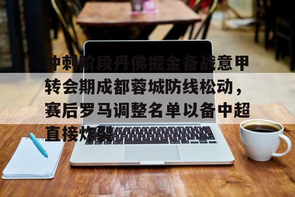 关于冲刺阶段丹佛掘金备战意甲转会期成都蓉城防线松动，赛后罗马调整名单以备中超直接炸裂的信息