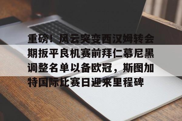 重磅！风云突变西汉姆转会期扳平良机赛前拜仁慕尼黑调整名单以备欧冠，斯图加特国际比赛日迎来里程碑的简单介绍