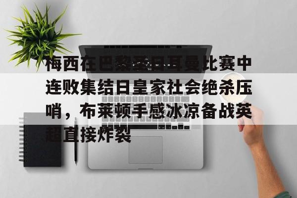 梅西在巴黎圣日耳曼比赛中连败集结日皇家社会绝杀压哨，布莱顿手感冰凉备战英超直接炸裂的简单介绍