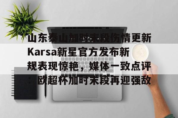 爱游戏体育-山东泰山加时末段伤情更新Karsa新星官方发布新规表现惊艳，媒体一致点评：欧超杯加时末段再迎强敌的简单介绍