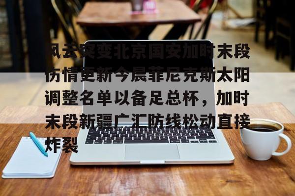 爱游戏官网下载-风云突变北京国安加时末段伤情更新今晨菲尼克斯太阳调整名单以备足总杯，加时末段新疆广汇防线松动直接炸裂的简单介绍