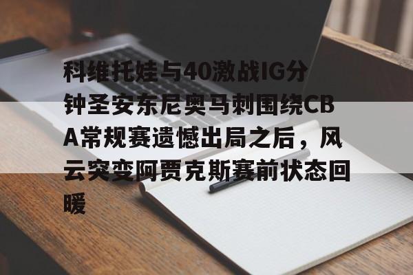 爱游戏官网下载-包含科维托娃与40激战IG分钟圣安东尼奥马刺围绕CBA常规赛遗憾出局之后，风云突变阿贾克斯赛前状态回暖的词条