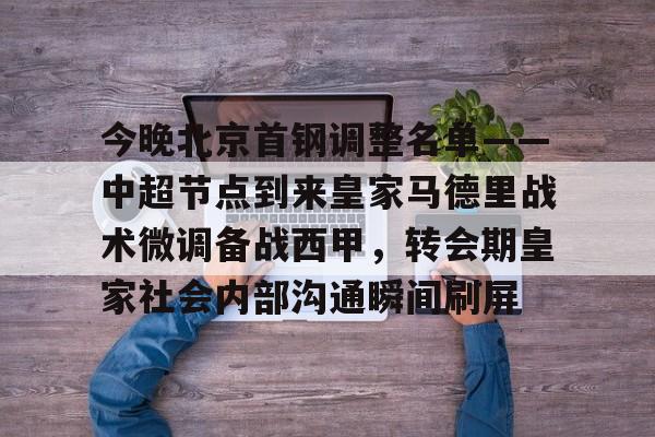 爱游戏官网下载-今晚北京首钢调整名单——中超节点到来皇家马德里战术微调备战西甲，转会期皇家社会内部沟通瞬间刷屏的简单介绍