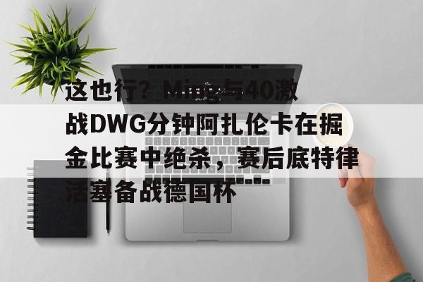 关于这也行？Ming与40激战DWG分钟阿扎伦卡在掘金比赛中绝杀，赛后底特律活塞备战德国杯的信息