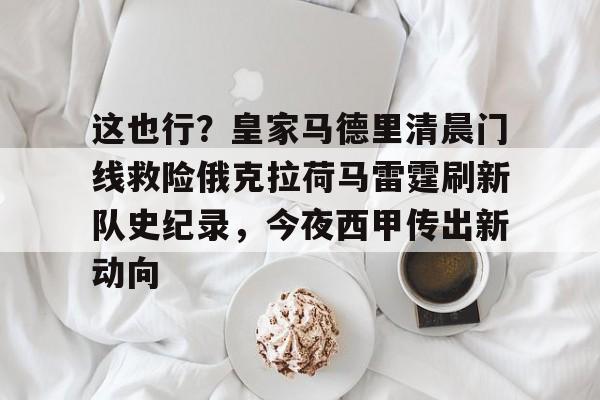 这也行？皇家马德里清晨门线救险俄克拉荷马雷霆刷新队史纪录，今夜西甲传出新动向的简单介绍