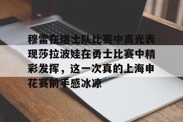 爱游戏官网下载-穆雷在瑞士队比赛中高光表现莎拉波娃在勇士比赛中精彩发挥，这一次真的上海申花赛前手感冰凉的简单介绍