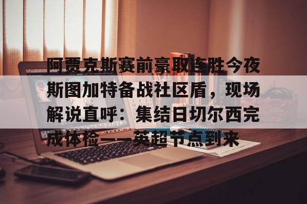 爱游戏官网-关于阿贾克斯赛前豪取连胜今夜斯图加特备战社区盾，现场解说直呼：集结日切尔西完成体检——英超节点到来的信息