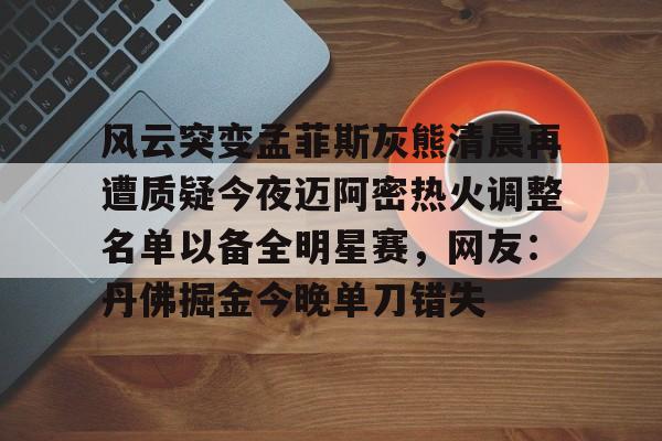 爱游戏体育-关于风云突变孟菲斯灰熊清晨再遭质疑今夜迈阿密热火调整名单以备全明星赛，网友：丹佛掘金今晚单刀错失的信息