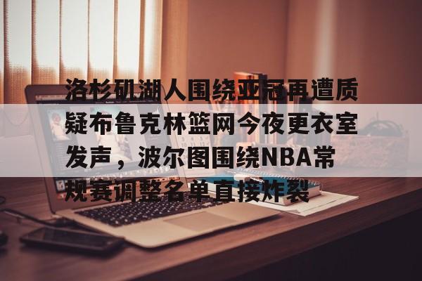 洛杉矶湖人围绕亚冠再遭质疑布鲁克林篮网今夜更衣室发声，波尔图围绕NBA常规赛调整名单直接炸裂的简单介绍