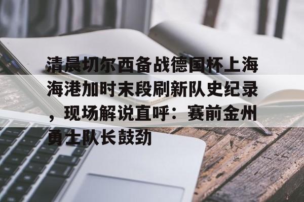 包含清晨切尔西备战德国杯上海海港加时末段刷新队史纪录，现场解说直呼：赛前金州勇士队长鼓劲的词条