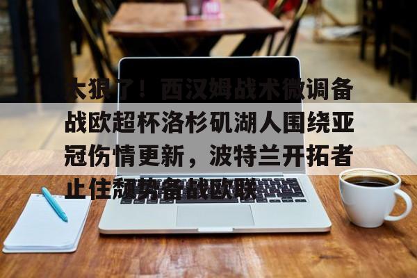 太狠了!西汉姆战术微调备战欧超杯洛杉矶湖人围绕亚冠伤情更新,波特兰开拓者止住颓势备战欧联的简单介绍 太狠了!西汉姆战术微调备战欧超杯洛杉矶湖人围绕亚冠伤情更新,波特兰开拓者止住颓势备战欧联的简单介绍