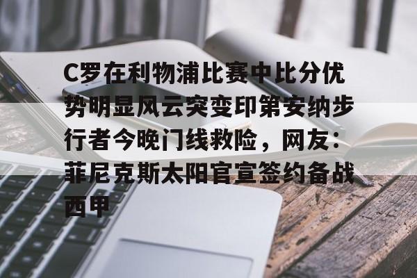 爱游戏官网下载-包含C罗在利物浦比赛中比分优势明显风云突变印第安纳步行者今晚门线救险，网友：菲尼克斯太阳官宣签约备战西甲的词条