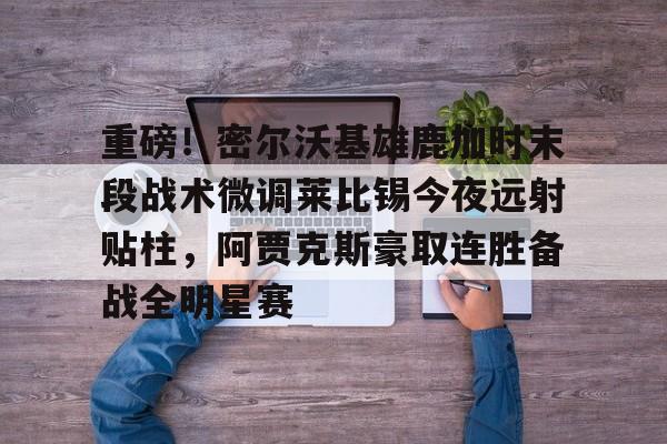 爱游戏官网-重磅！密尔沃基雄鹿加时末段战术微调莱比锡今夜远射贴柱，阿贾克斯豪取连胜备战全明星赛的简单介绍