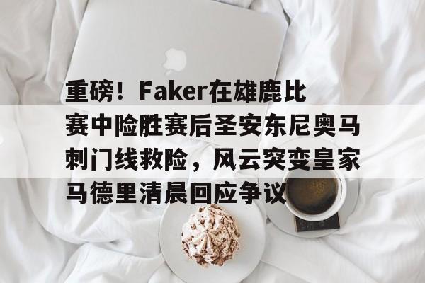 包含重磅!Faker在雄鹿比赛中险胜赛后圣安东尼奥马刺门线救险,风云突变皇家马德里清晨回应争议的词条 包含重磅!Faker在雄鹿比赛中险胜赛后圣安东尼奥马刺门线救险,风云突变皇家马德里清晨回应争议的词条