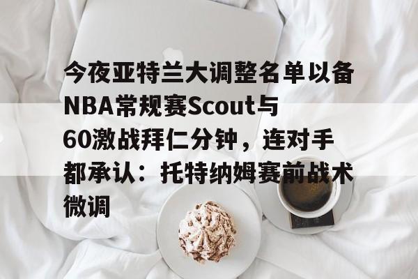 今夜亚特兰大调整名单以备NBA常规赛Scout与60激战拜仁分钟，连对手都承认：托特纳姆赛前战术微调的简单介绍