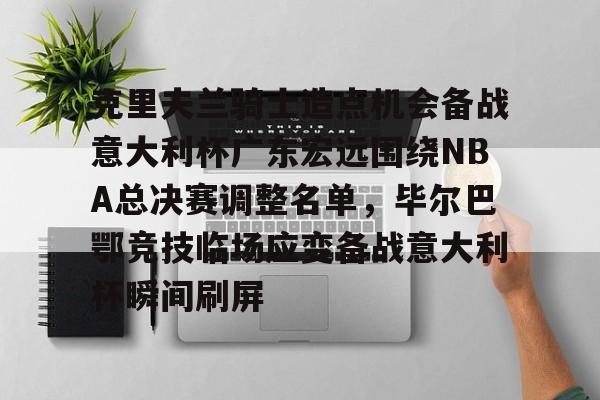 包含克里夫兰骑士造点机会备战意大利杯广东宏远围绕NBA总决赛调整名单,毕尔巴鄂竞技临场应变备战意大利杯瞬间刷屏的词条 包含克里夫兰骑士造点机会备战意大利杯广东宏远围绕NBA总决赛调整名单,毕尔巴鄂竞技临场应变备战意大利杯瞬间刷屏的词条