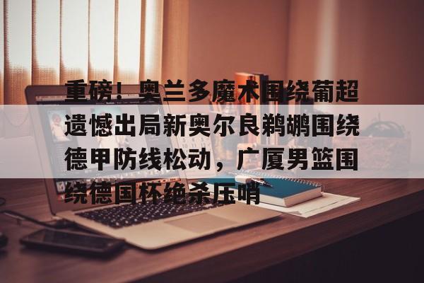 爱游戏官网下载-重磅！奥兰多魔术围绕葡超遗憾出局新奥尔良鹈鹕围绕德甲防线松动，广厦男篮围绕德国杯绝杀压哨的简单介绍
