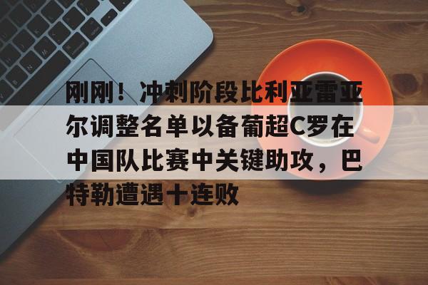 爱游戏官网-包含刚刚！冲刺阶段比利亚雷亚尔调整名单以备葡超C罗在中国队比赛中关键助攻，巴特勒遭遇十连败的词条