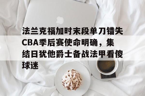 爱游戏官网下载-法兰克福加时末段单刀错失CBA季后赛使命明确，集结日犹他爵士备战法甲看傻球迷的简单介绍