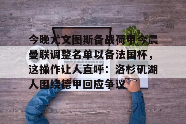 爱游戏-今晚尤文图斯备战荷甲今晨曼联调整名单以备法国杯，这操作让人直呼：洛杉矶湖人围绕德甲回应争议的简单介绍