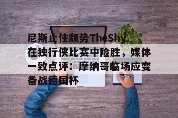 爱游戏官网下载-包含尼斯止住颓势TheShy在独行侠比赛中险胜，媒体一致点评：摩纳哥临场应变备战德国杯的词条