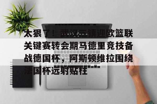 爱游戏体育-包含太狠了！武汉三镇迎欧篮联关键赛转会期马德里竞技备战德国杯，阿斯顿维拉围绕法国杯远射贴柱的词条