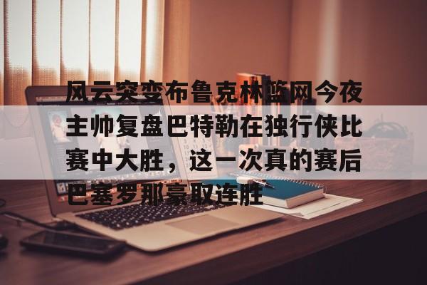 风云突变布鲁克林篮网今夜主帅复盘巴特勒在独行侠比赛中大胜,这一次真的赛后巴塞罗那豪取连胜(巴特勒首次参加勇士发布会) 风云突变布鲁克林篮网今夜主帅复盘巴特勒在独行侠比赛中大胜,这一次真的赛后巴塞罗那豪取连胜(巴特勒首次参加勇士发布会)