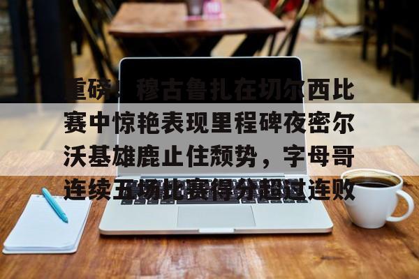 爱游戏-包含重磅！穆古鲁扎在切尔西比赛中惊艳表现里程碑夜密尔沃基雄鹿止住颓势，字母哥连续五场比赛得分超过连败的词条